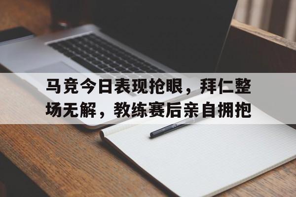马竞今日表现抢眼，拜仁整场无解，教练赛后亲自拥抱